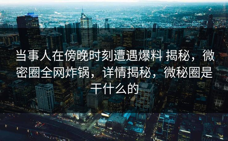 当事人在傍晚时刻遭遇爆料 揭秘,微密圈全网炸锅,详情揭秘,微秘圈是干什么的 当事人在傍晚时刻遭遇爆料 揭秘,微密圈全网炸锅,详情揭秘,微秘圈是干什么的