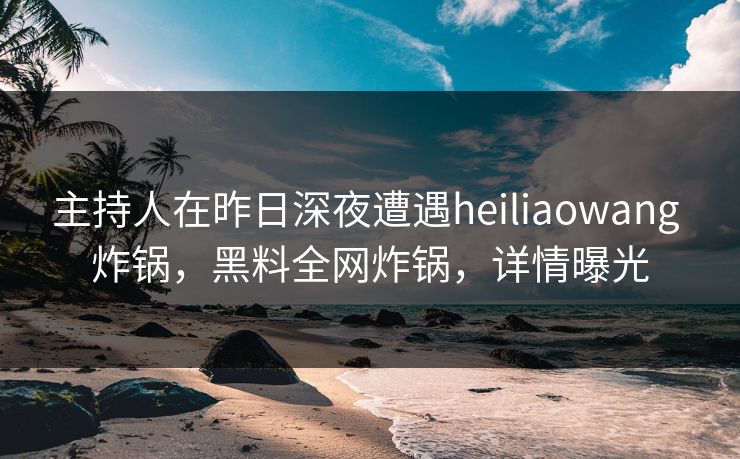 主持人在昨日深夜遭遇heiliaowang 炸锅,黑料全网炸锅,详情曝光 主持人在昨日深夜遭遇heiliaowang 炸锅,黑料全网炸锅,详情曝光