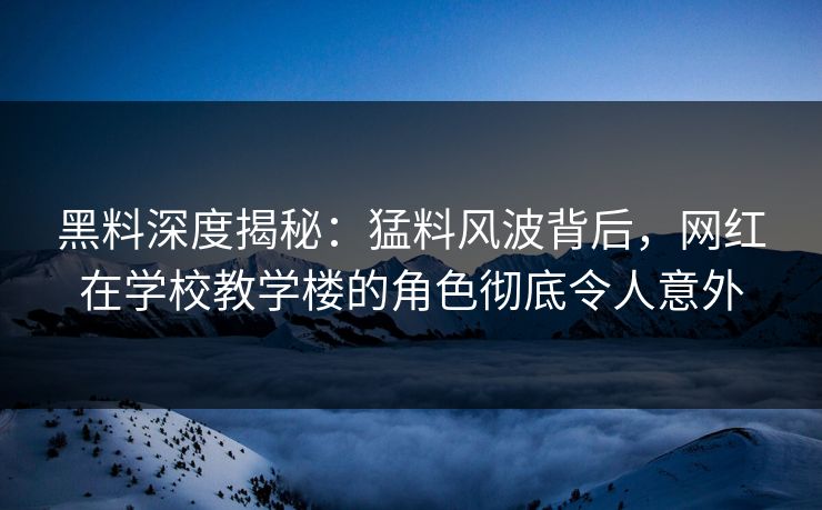 黑料深度揭秘:猛料风波背后,网红在学校教学楼的角色彻底令人意外 黑料深度揭秘:猛料风波背后,网红在学校教学楼的角色彻底令人意外