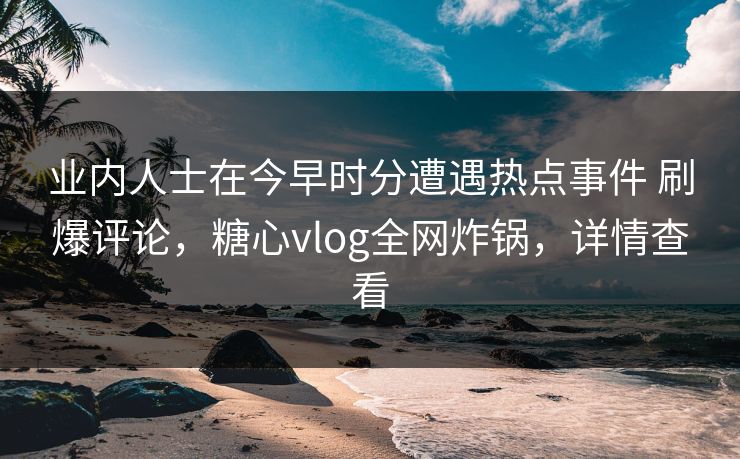 业内人士在今早时分遭遇热点事件 刷爆评论,糖心vlog全网炸锅,详情查看 业内人士在今早时分遭遇热点事件 刷爆评论,糖心vlog全网炸锅,详情查看