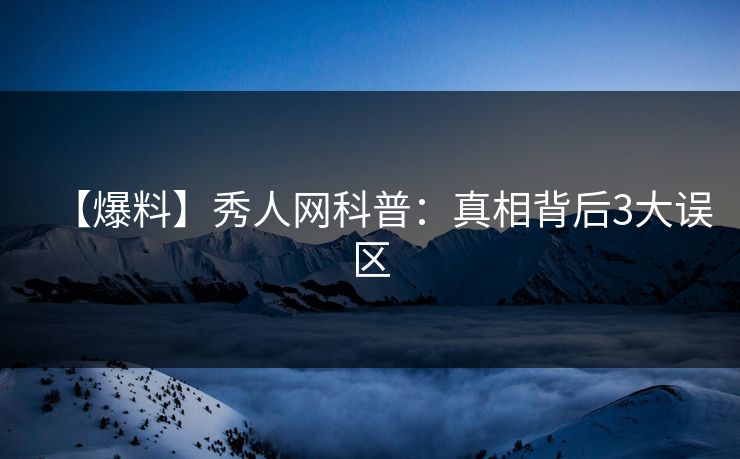 【爆料】秀人网科普:真相背后3大误区 【爆料】秀人网科普:真相背后3大误区