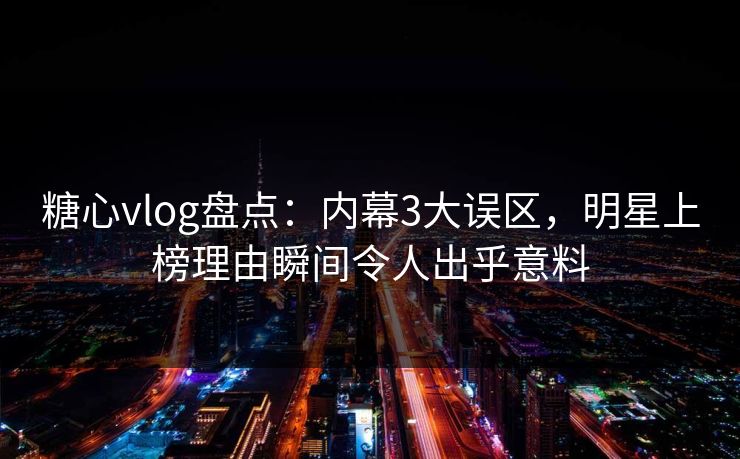 糖心vlog盘点:内幕3大误区,明星上榜理由瞬间令人出乎意料 糖心vlog盘点:内幕3大误区,明星上榜理由瞬间令人出乎意料
