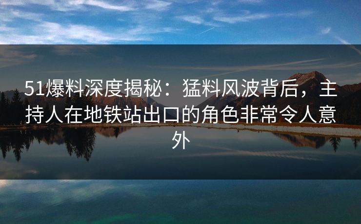 51爆料深度揭秘:猛料风波背后,主持人在地铁站出口的角色非常令人意外 51爆料深度揭秘:猛料风波背后,主持人在地铁站出口的角色非常令人意外