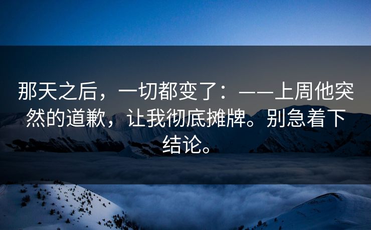 那天之后,一切都变了:——上周他突然的道歉,让我彻底摊牌。别急着下结论。 那天之后,一切都变了:——上周他突然的道歉,让我彻底摊牌。别急着下结论。