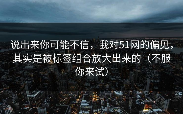 说出来你可能不信,我对51网的偏见,其实是被标签组合放大出来的(不服你来试) 说出来你可能不信,我对51网的偏见,其实是被标签组合放大出来的(不服你来试)