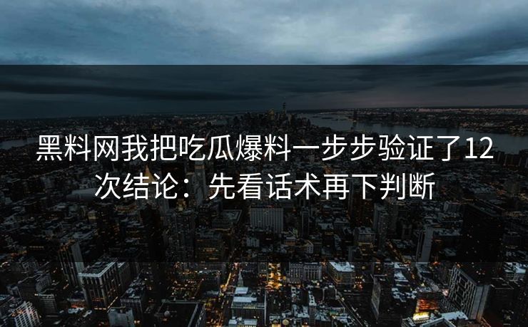 黑料网我把吃瓜爆料一步步验证了12次结论:先看话术再下判断 黑料网我把吃瓜爆料一步步验证了12次结论:先看话术再下判断
